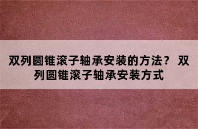 双列圆锥滚子轴承安装的方法？ 双列圆锥滚子轴承安装方式